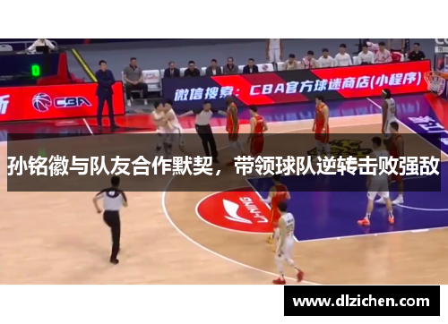 孙铭徽与队友合作默契，带领球队逆转击败强敌