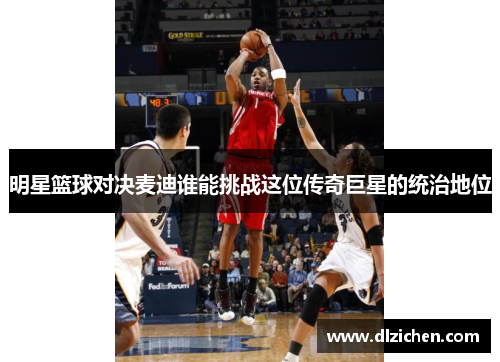 明星篮球对决麦迪谁能挑战这位传奇巨星的统治地位