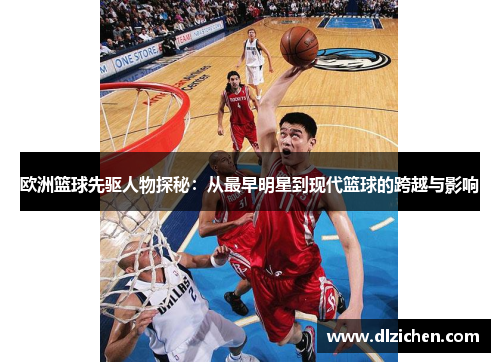 欧洲篮球先驱人物探秘：从最早明星到现代篮球的跨越与影响