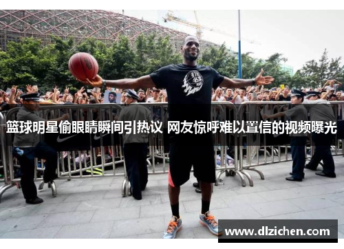 篮球明星偷眼睛瞬间引热议 网友惊呼难以置信的视频曝光