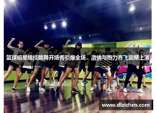 篮球明星炫技跳舞开场秀引爆全场，激情与热力齐飞震撼上演