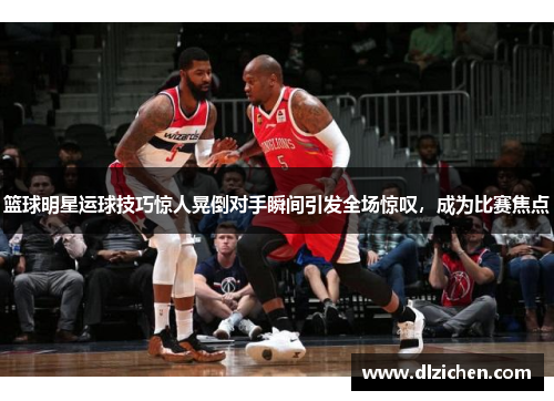 篮球明星运球技巧惊人晃倒对手瞬间引发全场惊叹，成为比赛焦点
