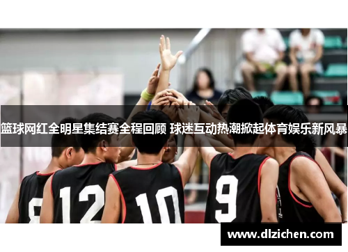 篮球网红全明星集结赛全程回顾 球迷互动热潮掀起体育娱乐新风暴