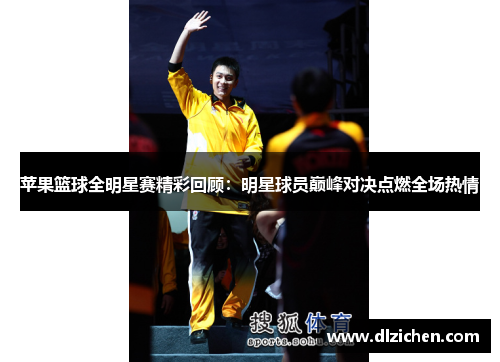 苹果篮球全明星赛精彩回顾：明星球员巅峰对决点燃全场热情