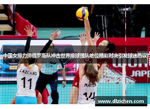 中国女排力拼俄罗斯队冲击世界排球强队地位精彩对决引发球迷热议