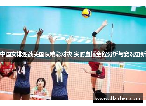 中国女排迎战美国队精彩对决 实时直播全程分析与赛况更新