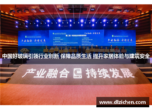 中国好玻璃引领行业创新 保障品质生活 提升家居体验与建筑安全