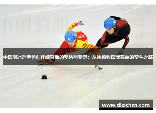 中国滑冰选手勇创佳绩背后的坚持与梦想：从冰场到国际舞台的奋斗之路